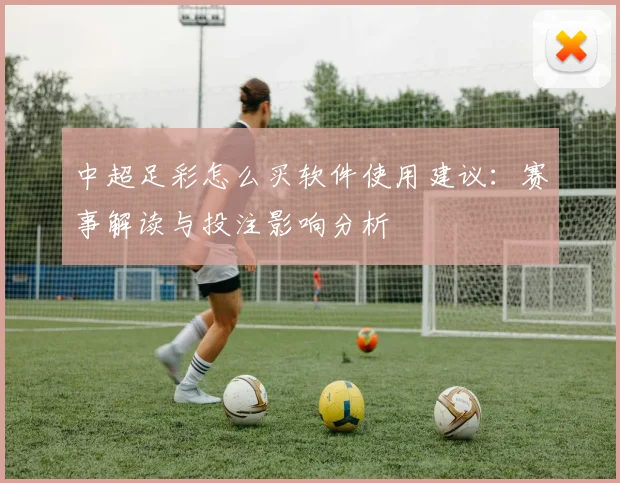 中超足彩怎么买软件使用建议：赛事解读与投注影响分析