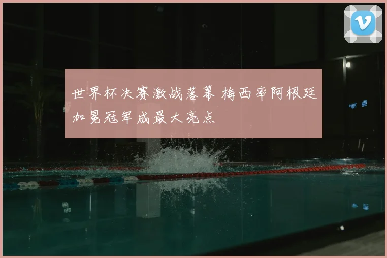 世界杯决赛激战落幕 梅西率阿根廷加冕冠军成最大亮点