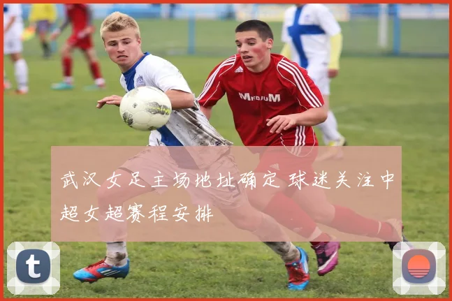 武汉女足主场地址确定 球迷关注中超女超赛程安排