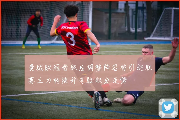 曼城欧冠晋级后调整阵容将引起联赛主力轮换并考验积分走势