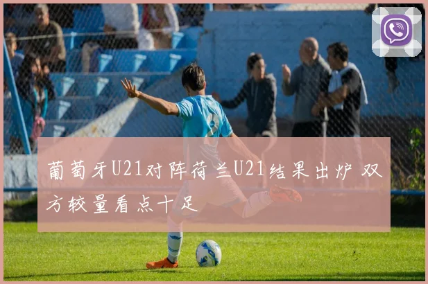 葡萄牙U21对阵荷兰U21结果出炉 双方较量看点十足