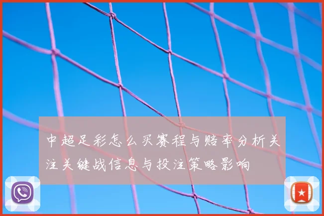中超足彩怎么买赛程与赔率分析关注关键战信息与投注策略影响